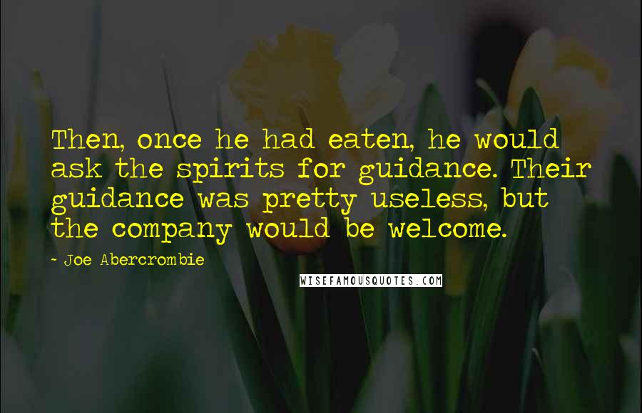 Joe Abercrombie Quotes: Then, once he had eaten, he would ask the spirits for guidance. Their guidance was pretty useless, but the company would be welcome.