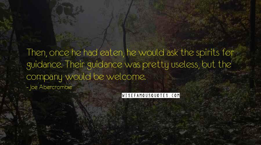 Joe Abercrombie Quotes: Then, once he had eaten, he would ask the spirits for guidance. Their guidance was pretty useless, but the company would be welcome.