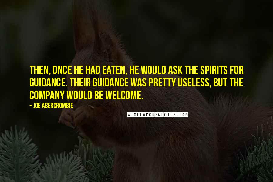 Joe Abercrombie Quotes: Then, once he had eaten, he would ask the spirits for guidance. Their guidance was pretty useless, but the company would be welcome.