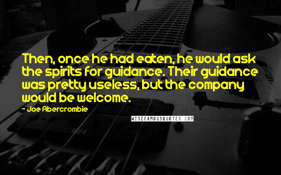 Joe Abercrombie Quotes: Then, once he had eaten, he would ask the spirits for guidance. Their guidance was pretty useless, but the company would be welcome.