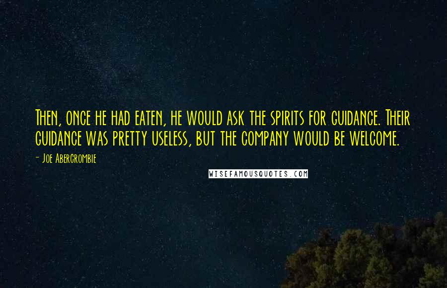 Joe Abercrombie Quotes: Then, once he had eaten, he would ask the spirits for guidance. Their guidance was pretty useless, but the company would be welcome.