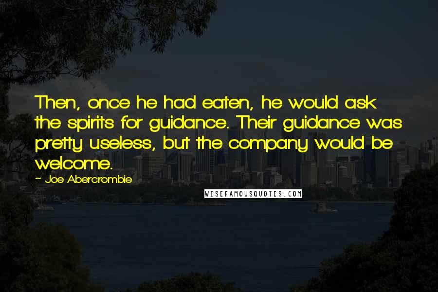 Joe Abercrombie Quotes: Then, once he had eaten, he would ask the spirits for guidance. Their guidance was pretty useless, but the company would be welcome.