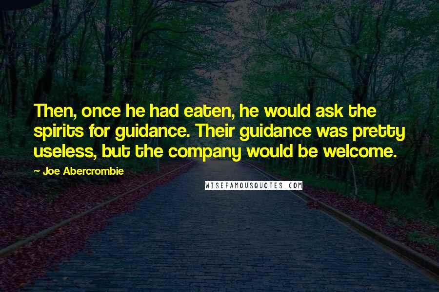 Joe Abercrombie Quotes: Then, once he had eaten, he would ask the spirits for guidance. Their guidance was pretty useless, but the company would be welcome.