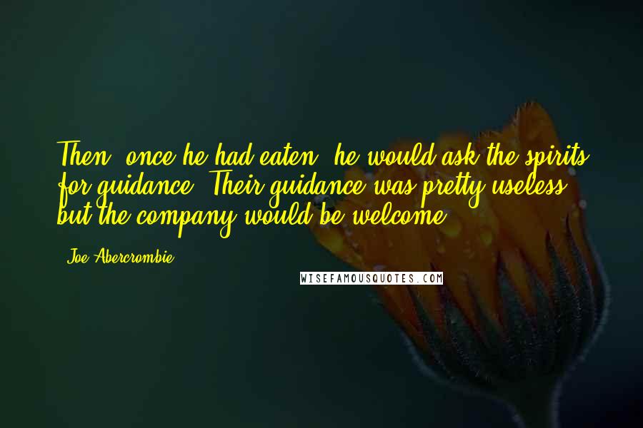 Joe Abercrombie Quotes: Then, once he had eaten, he would ask the spirits for guidance. Their guidance was pretty useless, but the company would be welcome.