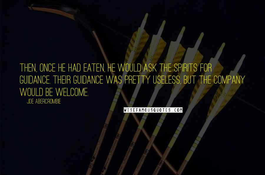 Joe Abercrombie Quotes: Then, once he had eaten, he would ask the spirits for guidance. Their guidance was pretty useless, but the company would be welcome.