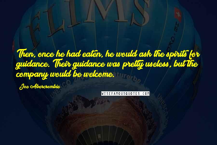Joe Abercrombie Quotes: Then, once he had eaten, he would ask the spirits for guidance. Their guidance was pretty useless, but the company would be welcome.