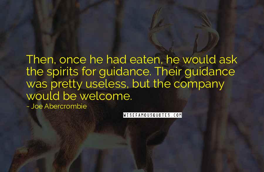 Joe Abercrombie Quotes: Then, once he had eaten, he would ask the spirits for guidance. Their guidance was pretty useless, but the company would be welcome.