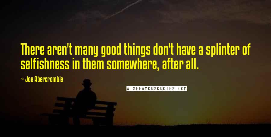 Joe Abercrombie Quotes: There aren't many good things don't have a splinter of selfishness in them somewhere, after all.