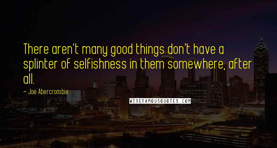 Joe Abercrombie Quotes: There aren't many good things don't have a splinter of selfishness in them somewhere, after all.