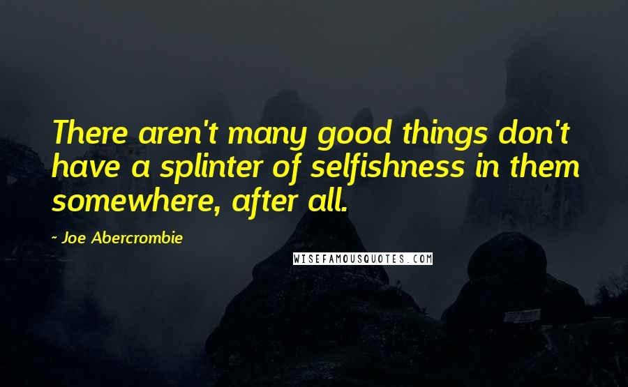 Joe Abercrombie Quotes: There aren't many good things don't have a splinter of selfishness in them somewhere, after all.