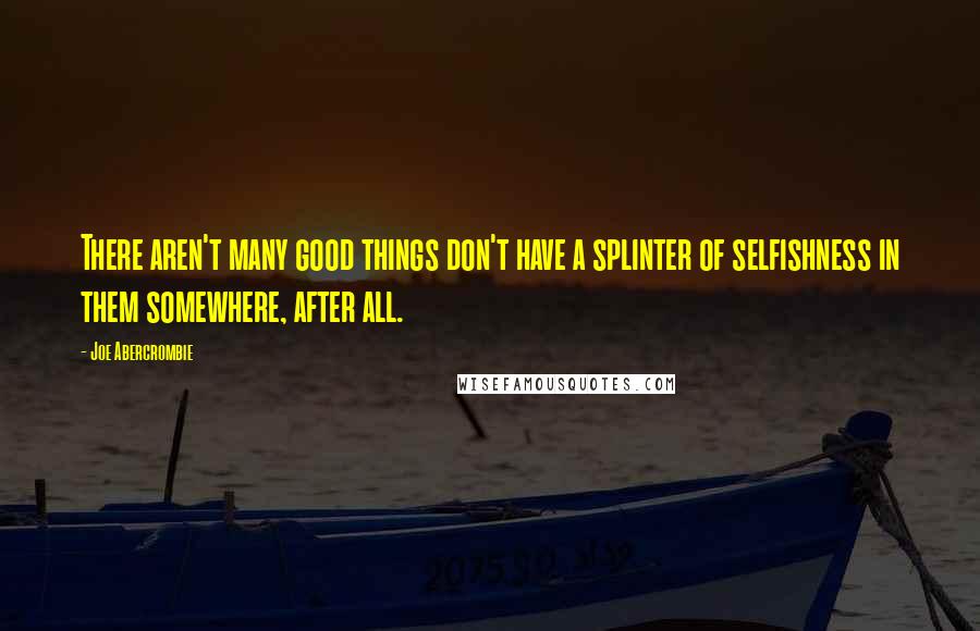 Joe Abercrombie Quotes: There aren't many good things don't have a splinter of selfishness in them somewhere, after all.