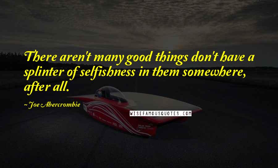 Joe Abercrombie Quotes: There aren't many good things don't have a splinter of selfishness in them somewhere, after all.