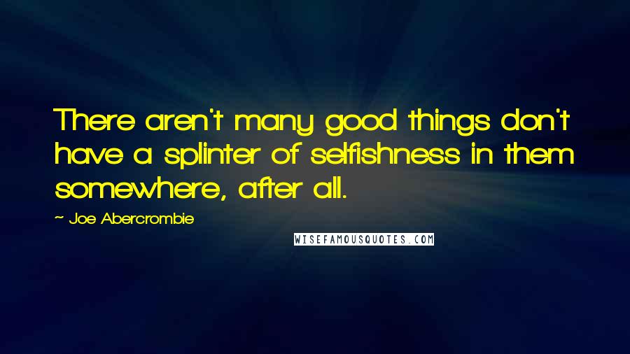 Joe Abercrombie Quotes: There aren't many good things don't have a splinter of selfishness in them somewhere, after all.