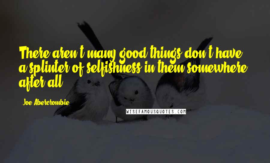 Joe Abercrombie Quotes: There aren't many good things don't have a splinter of selfishness in them somewhere, after all.