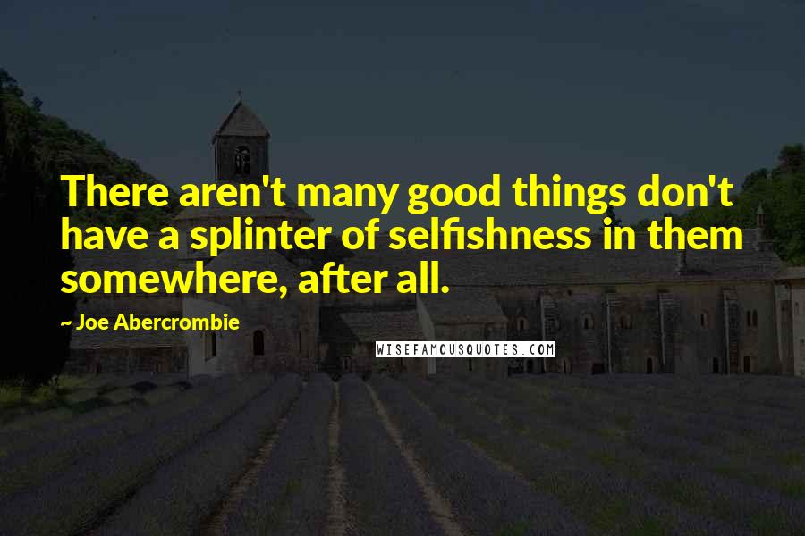 Joe Abercrombie Quotes: There aren't many good things don't have a splinter of selfishness in them somewhere, after all.