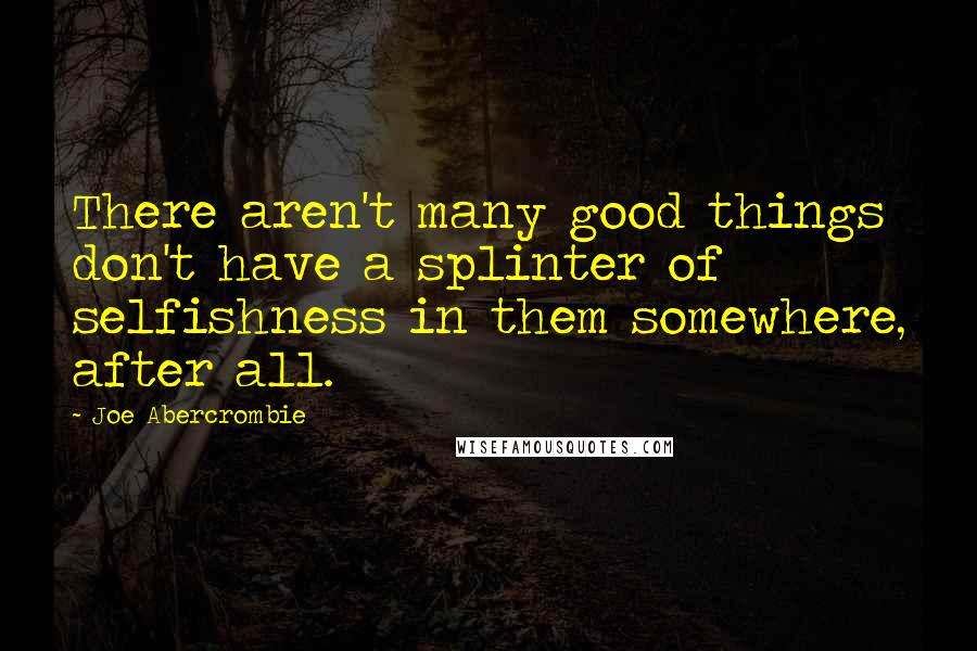 Joe Abercrombie Quotes: There aren't many good things don't have a splinter of selfishness in them somewhere, after all.