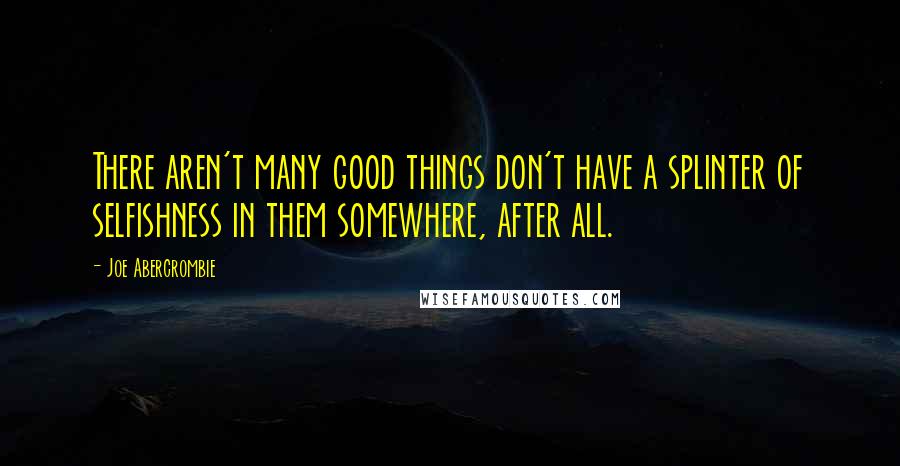 Joe Abercrombie Quotes: There aren't many good things don't have a splinter of selfishness in them somewhere, after all.