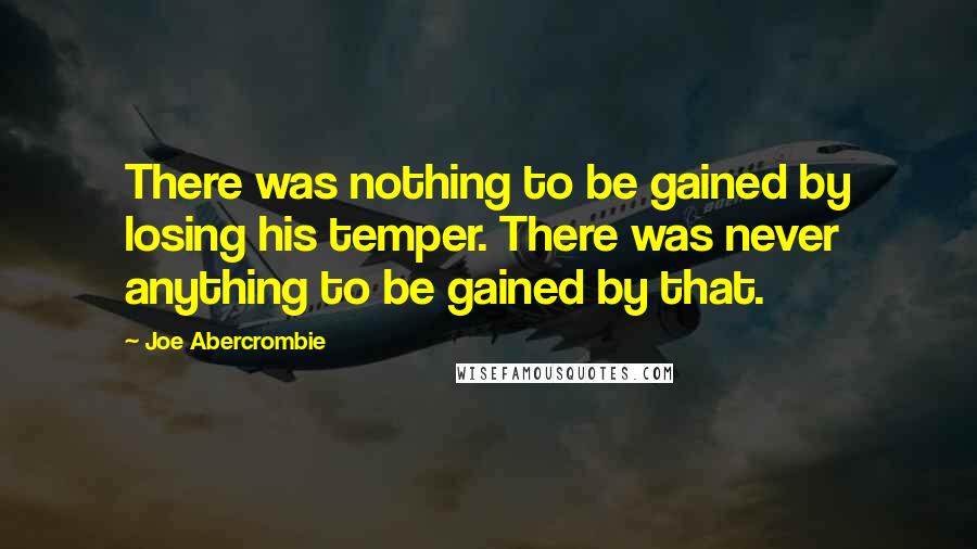 Joe Abercrombie Quotes: There was nothing to be gained by losing his temper. There was never anything to be gained by that.