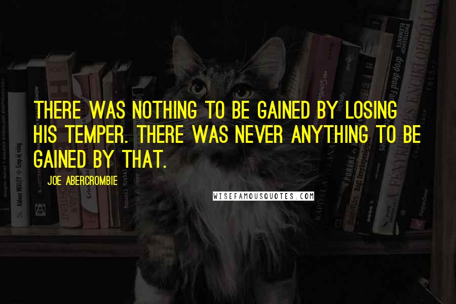 Joe Abercrombie Quotes: There was nothing to be gained by losing his temper. There was never anything to be gained by that.