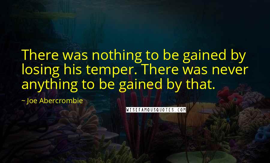 Joe Abercrombie Quotes: There was nothing to be gained by losing his temper. There was never anything to be gained by that.