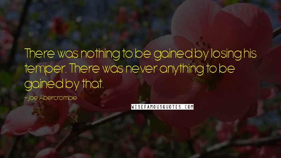 Joe Abercrombie Quotes: There was nothing to be gained by losing his temper. There was never anything to be gained by that.