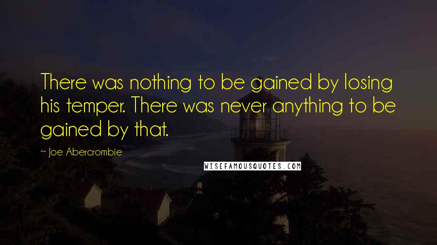 Joe Abercrombie Quotes: There was nothing to be gained by losing his temper. There was never anything to be gained by that.