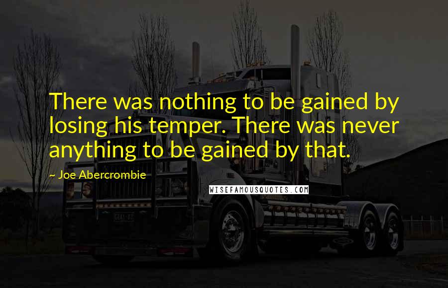 Joe Abercrombie Quotes: There was nothing to be gained by losing his temper. There was never anything to be gained by that.