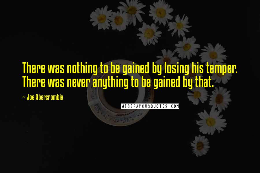 Joe Abercrombie Quotes: There was nothing to be gained by losing his temper. There was never anything to be gained by that.