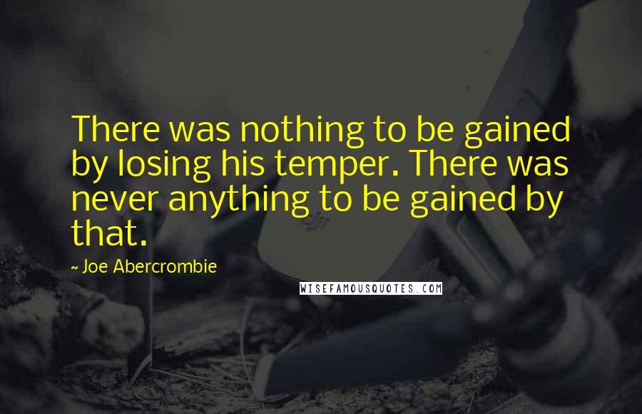 Joe Abercrombie Quotes: There was nothing to be gained by losing his temper. There was never anything to be gained by that.