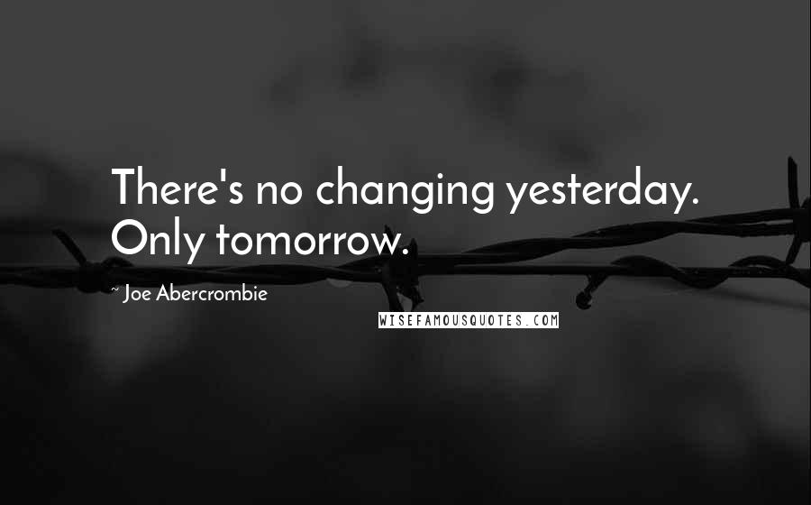 Joe Abercrombie Quotes: There's no changing yesterday. Only tomorrow.