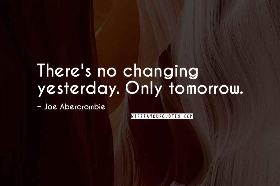 Joe Abercrombie Quotes: There's no changing yesterday. Only tomorrow.