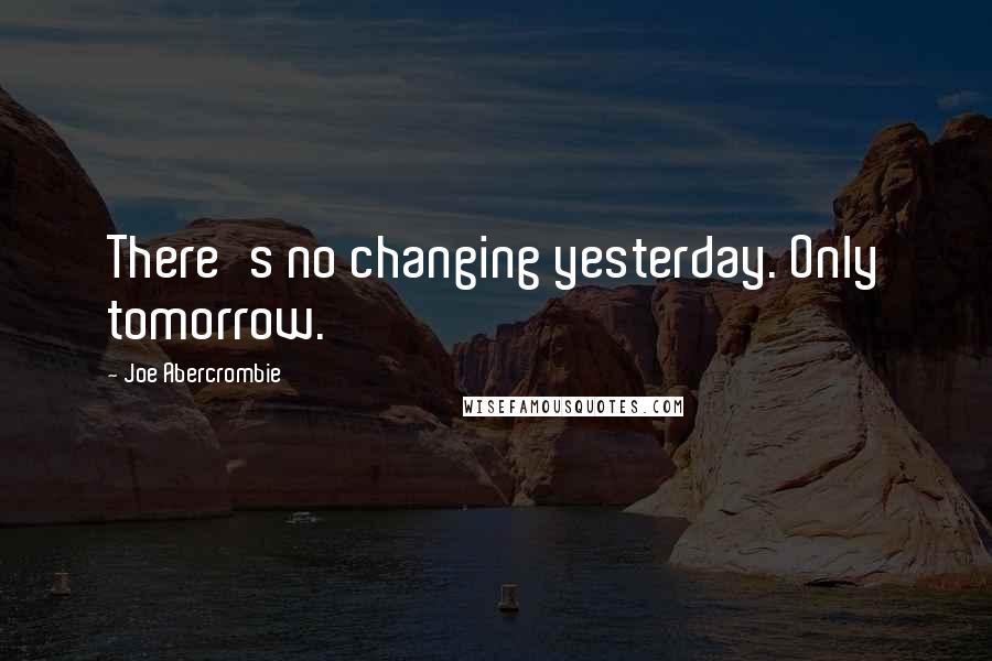 Joe Abercrombie Quotes: There's no changing yesterday. Only tomorrow.