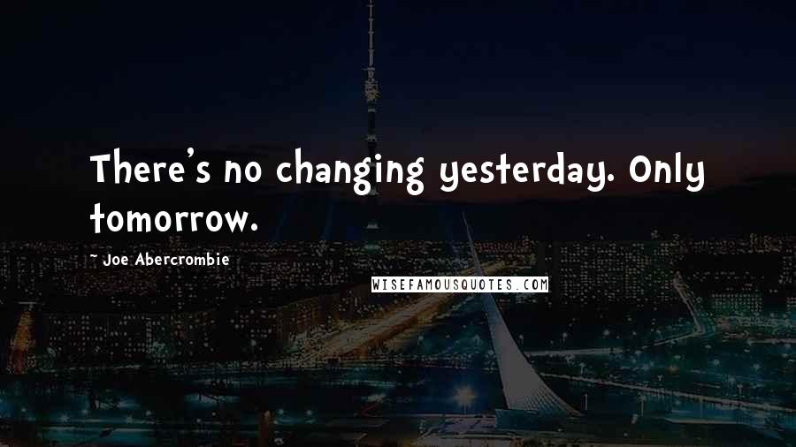 Joe Abercrombie Quotes: There's no changing yesterday. Only tomorrow.