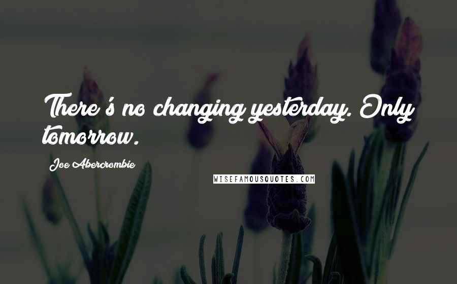 Joe Abercrombie Quotes: There's no changing yesterday. Only tomorrow.