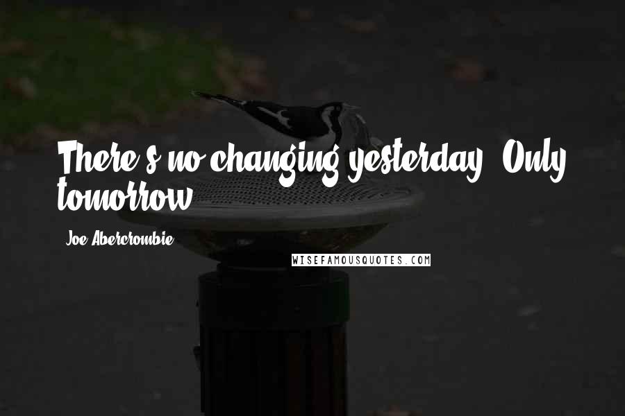 Joe Abercrombie Quotes: There's no changing yesterday. Only tomorrow.