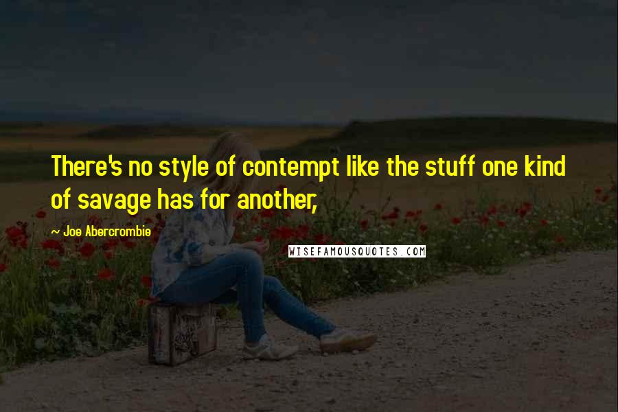 Joe Abercrombie Quotes: There's no style of contempt like the stuff one kind of savage has for another,