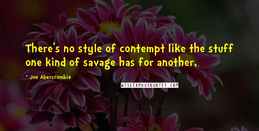 Joe Abercrombie Quotes: There's no style of contempt like the stuff one kind of savage has for another,