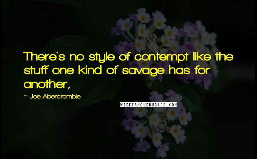 Joe Abercrombie Quotes: There's no style of contempt like the stuff one kind of savage has for another,