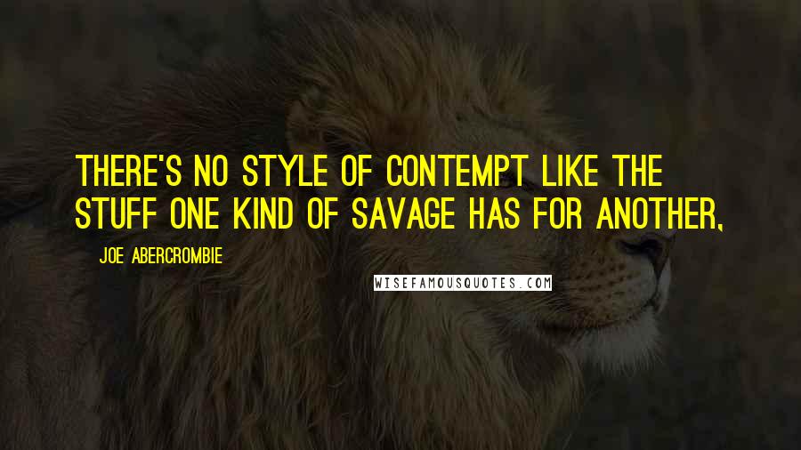 Joe Abercrombie Quotes: There's no style of contempt like the stuff one kind of savage has for another,