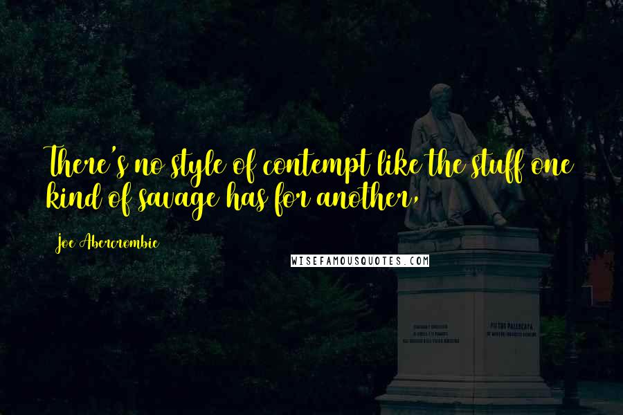 Joe Abercrombie Quotes: There's no style of contempt like the stuff one kind of savage has for another,