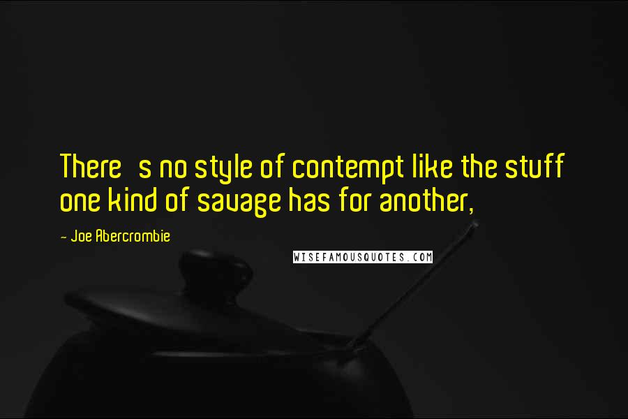 Joe Abercrombie Quotes: There's no style of contempt like the stuff one kind of savage has for another,