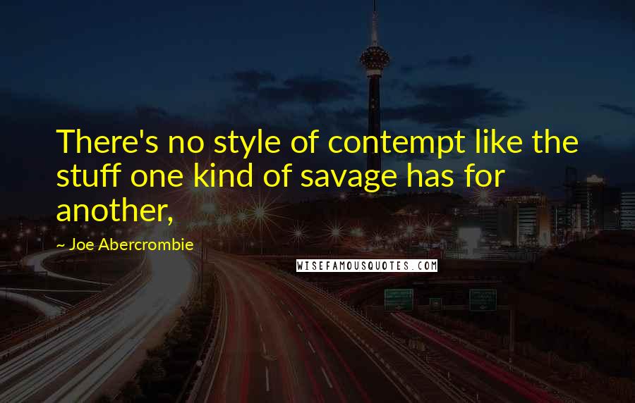 Joe Abercrombie Quotes: There's no style of contempt like the stuff one kind of savage has for another,