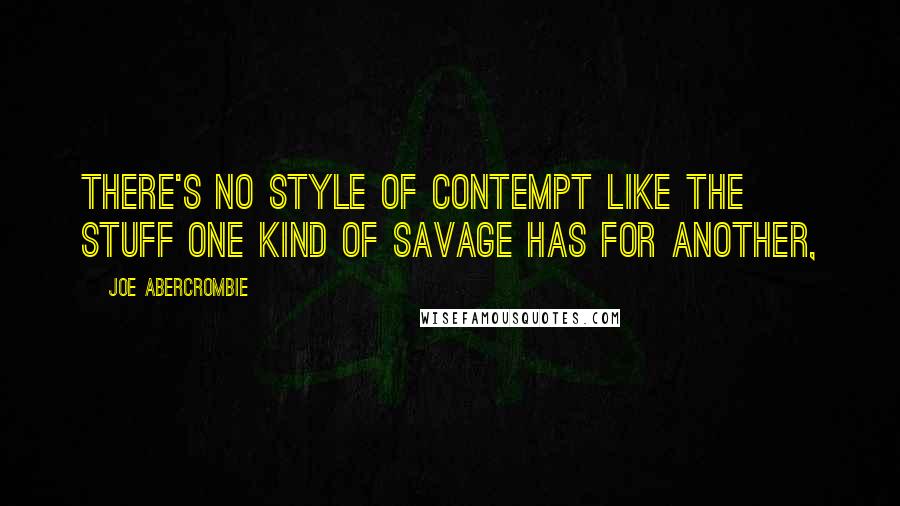 Joe Abercrombie Quotes: There's no style of contempt like the stuff one kind of savage has for another,