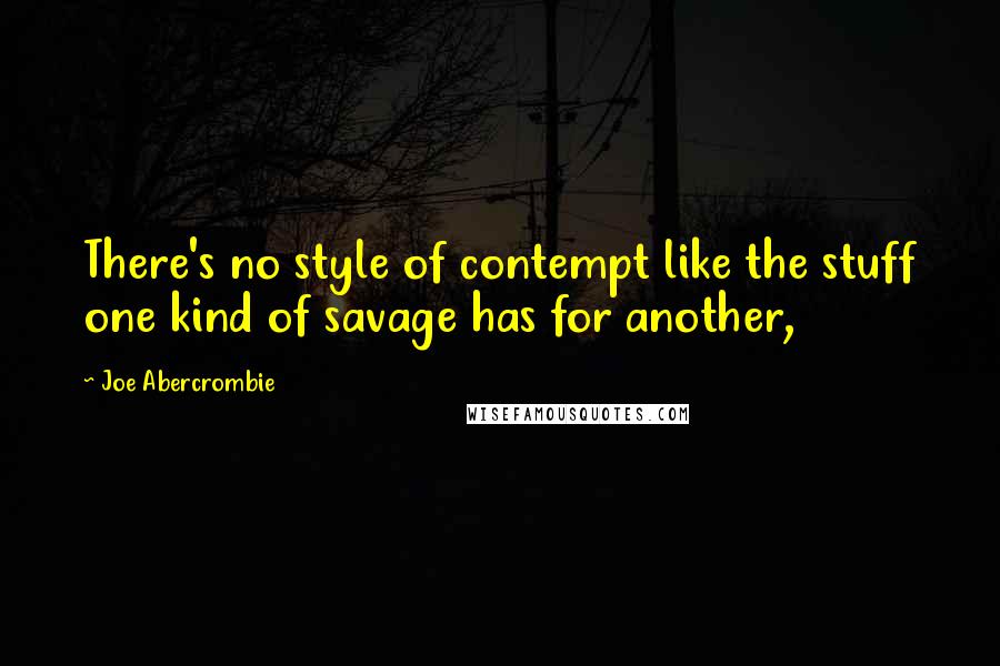 Joe Abercrombie Quotes: There's no style of contempt like the stuff one kind of savage has for another,