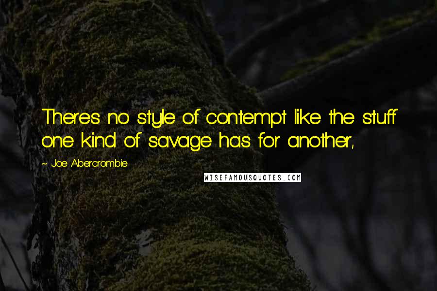 Joe Abercrombie Quotes: There's no style of contempt like the stuff one kind of savage has for another,