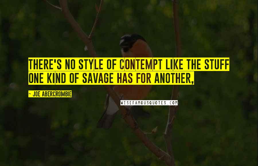 Joe Abercrombie Quotes: There's no style of contempt like the stuff one kind of savage has for another,