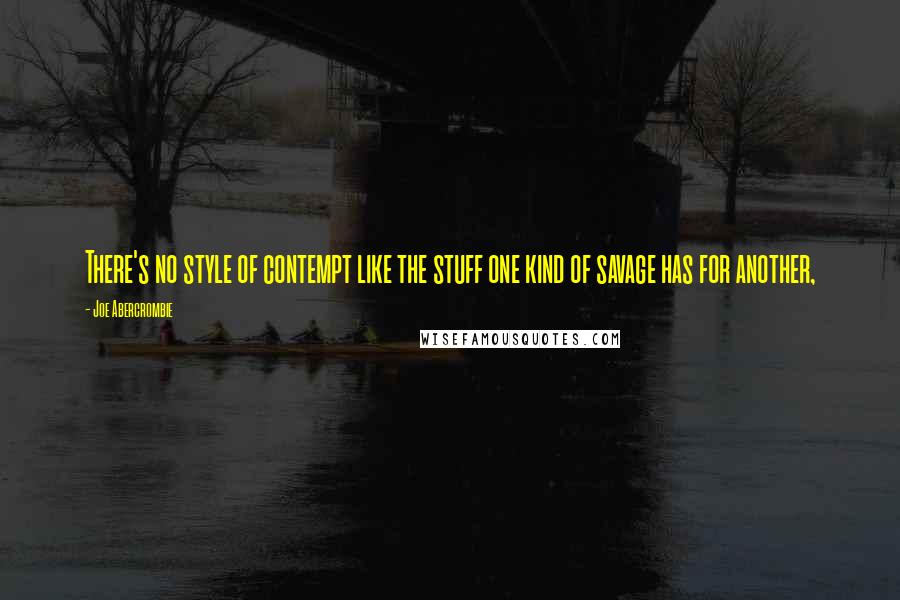 Joe Abercrombie Quotes: There's no style of contempt like the stuff one kind of savage has for another,