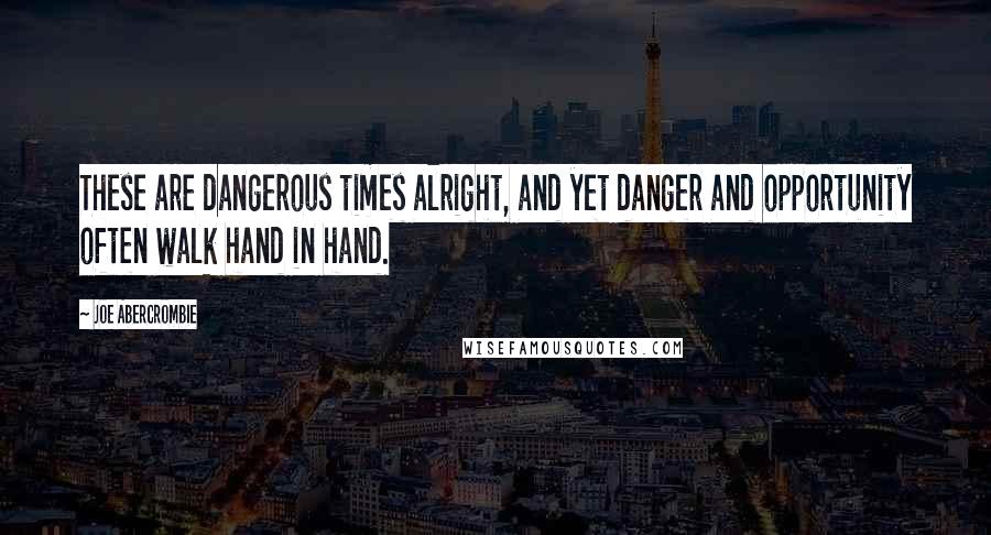Joe Abercrombie Quotes: These are dangerous times alright, and yet danger and opportunity often walk hand in hand.