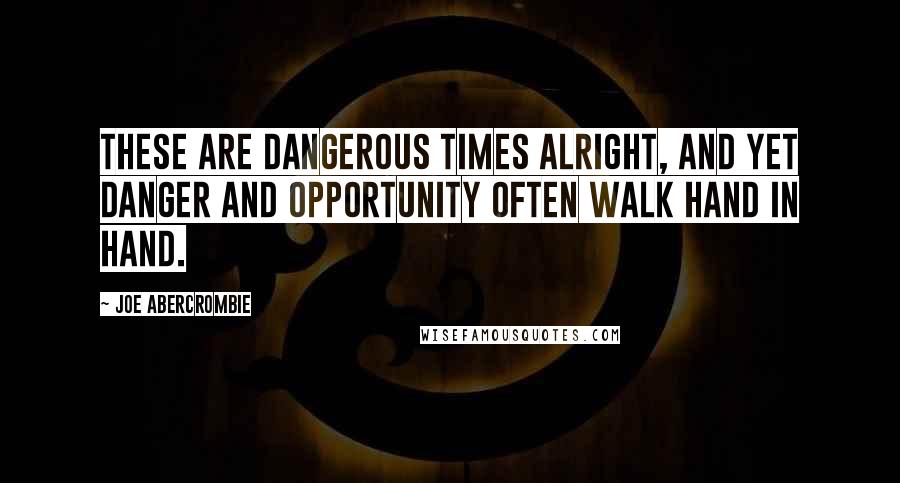 Joe Abercrombie Quotes: These are dangerous times alright, and yet danger and opportunity often walk hand in hand.