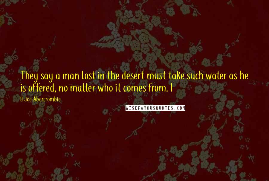 Joe Abercrombie Quotes: They say a man lost in the desert must take such water as he is offered, no matter who it comes from. I